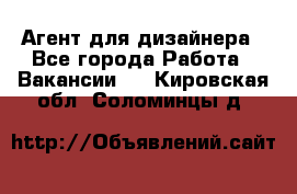 Агент для дизайнера - Все города Работа » Вакансии   . Кировская обл.,Соломинцы д.